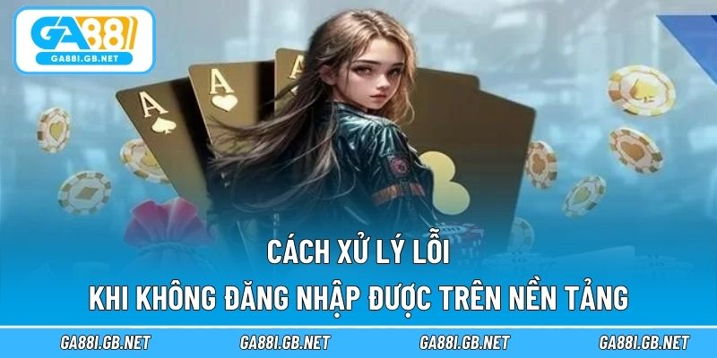 Cách xử lý lỗi khi không đăng nhập được trên nền tảng