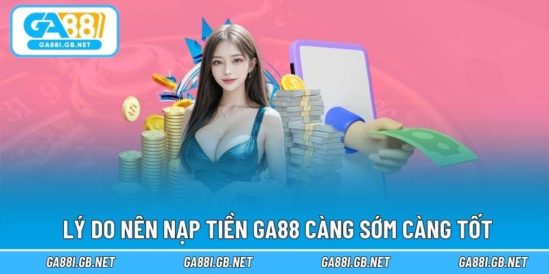 Lý do nên nạp tiền GA88 càng sớm càng tốt