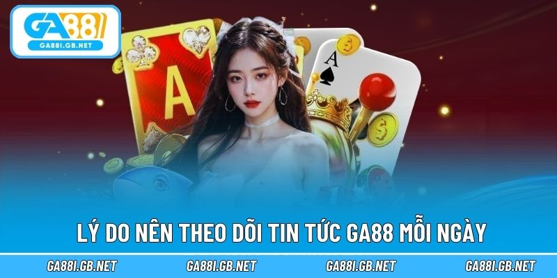 Lý do nên theo dõi tin tức GA88 mỗi ngày