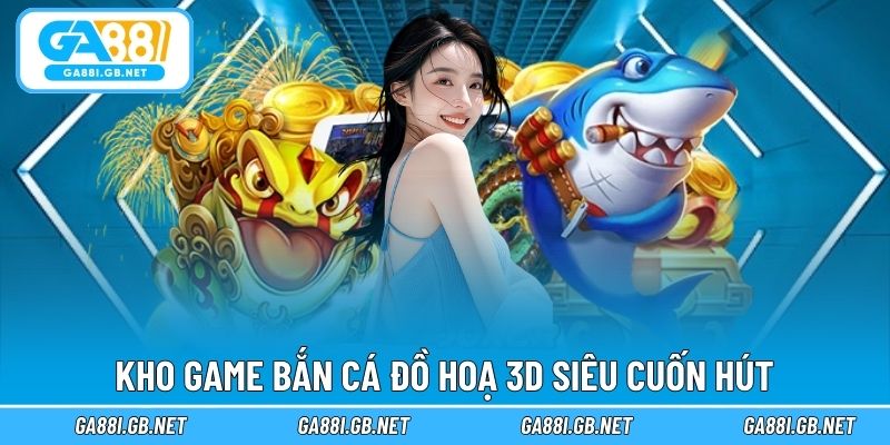 Kho game bắn cá đồ hoạ 3D siêu cuốn hút